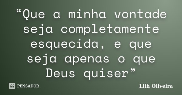 “Que a minha vontade seja completamente esquecida, e que seja apenas o que Deus quiser”... Frase de Liih Oliveira..