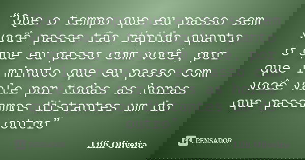 “Que o tempo que eu passo sem você passe tão rápido quanto o que eu passo com você, por que 1 minuto que eu passo com você vale por todas as horas que passamos ... Frase de Liih Oliveira..
