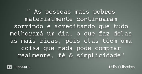 " As pessoas mais pobres materialmente continuaram sorrindo e acreditando que tudo melhorará um dia, o que faz delas as mais ricas, pois elas têem uma cois... Frase de Liih Oliveira..