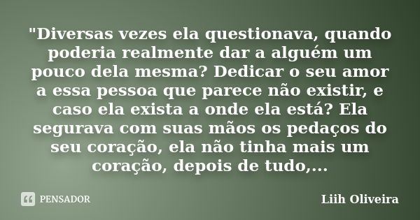 "Diversas vezes ela questionava, quando poderia realmente dar a alguém um pouco dela mesma? Dedicar o seu amor a essa pessoa que parece não existir, e caso... Frase de Liih Oliveira..