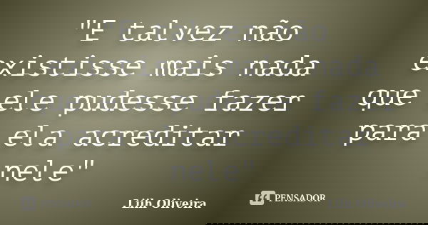 "E talvez não existisse mais nada que ele pudesse fazer para ela acreditar nele"... Frase de Liih Oliveira..