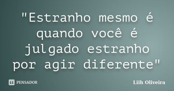 "Estranho mesmo é quando você é julgado estranho por agir diferente"... Frase de Liih Oliveira..