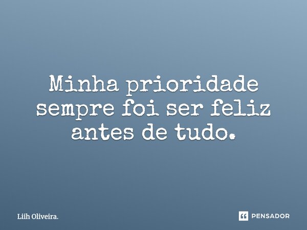 Minha prioridade sempre foi ser feliz antes de tudo.... Frase de Liih Oliveira..