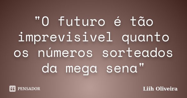 "O futuro é tão imprevisivel quanto os números sorteados da mega sena"... Frase de Liih Oliveira..