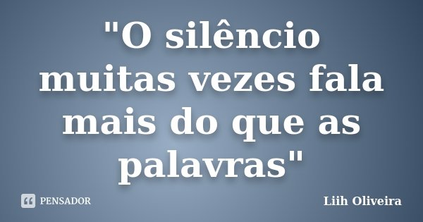 "O silêncio muitas vezes fala mais do que as palavras"... Frase de Liih Oliveira..