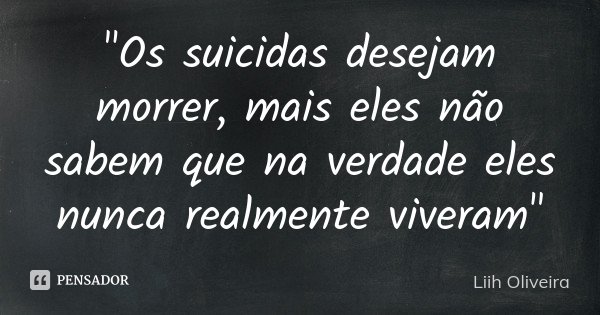 "Os suicidas desejam morrer, mais eles não sabem que na verdade eles nunca realmente viveram"... Frase de Liih Oliveira..