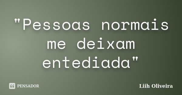 "Pessoas normais me deixam entediada"... Frase de Liih Oliveira..