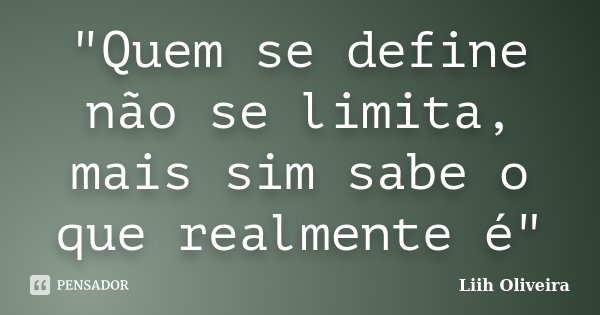 "Quem se define não se limita, mais sim sabe o que realmente é"... Frase de Liih Oliveira..