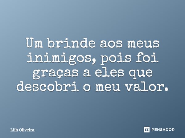 Um brinde aos meus inimigos, pois foi graças a eles que descobri o meu valor.... Frase de Liih Oliveira..