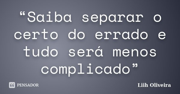 “Saiba separar o certo do errado e tudo será menos complicado”... Frase de Liih Oliveira..