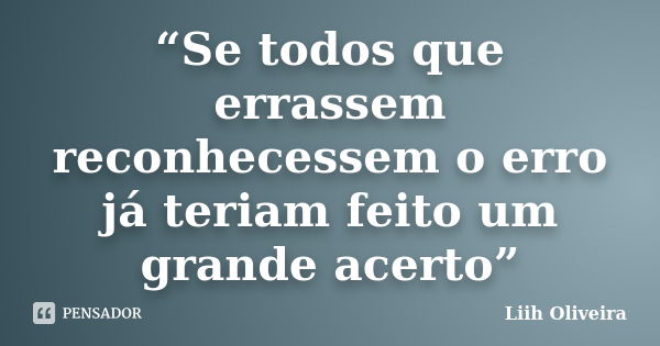 “Se todos que errassem reconhecessem o erro já teriam feito um grande acerto”... Frase de Liih Oliveira..