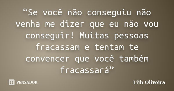 “Se você não conseguiu não venha me dizer que eu não vou conseguir! Muitas pessoas fracassam e tentam te convencer que você também fracassará”... Frase de Liih Oliveira..