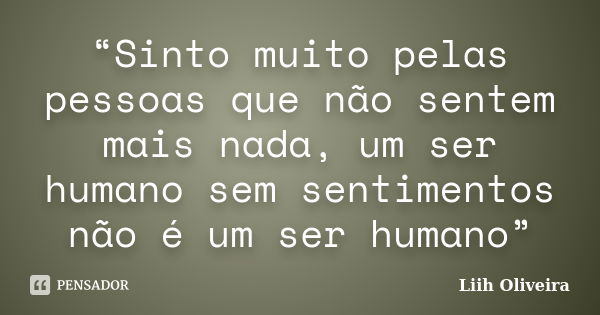 “Sinto muito pelas pessoas que não sentem mais nada, um ser humano sem sentimentos não é um ser humano”... Frase de Liih Oliveira..