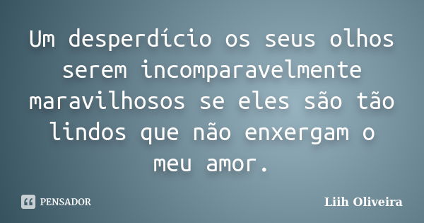 Um desperdício os seus olhos serem incomparavelmente maravilhosos se eles são tão lindos que não enxergam o meu amor.... Frase de Liih Oliveira..