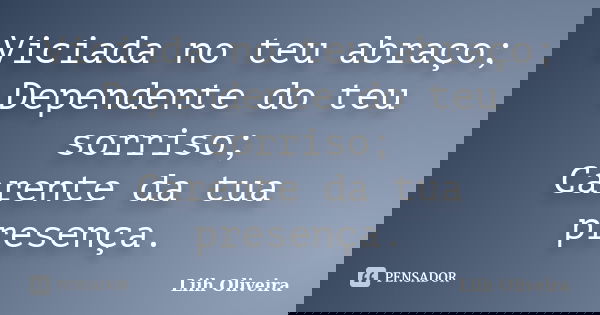 Viciada no teu abraço; Dependente do teu sorriso; Carente da tua presença.... Frase de Liih Oliveira..