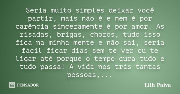 Seria muito simples deixar você partir, mais não è e nem è por carência sinceramente è por amor. As risadas, brigas, choros, tudo isso fica na minha mente e não... Frase de Liih Paiva.