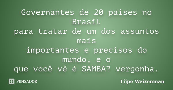 Governantes de 20 países no Brasil para tratar de um dos assuntos mais importantes e precisos do mundo, e o que você vê é SAMBA? vergonha.... Frase de Liipe Weizenman.