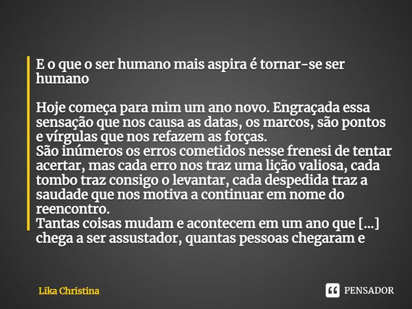 E o que o ser humano mais aspira é tornar-se ser humano Hoje começa para mim um ano novo. Engraçada essa sensação que nos causa as datas, os marcos, são pontos ... Frase de Lika Christina.