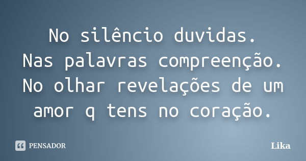 No silêncio duvidas. Nas palavras compreenção. No olhar revelações de um amor q tens no coração.... Frase de lika.