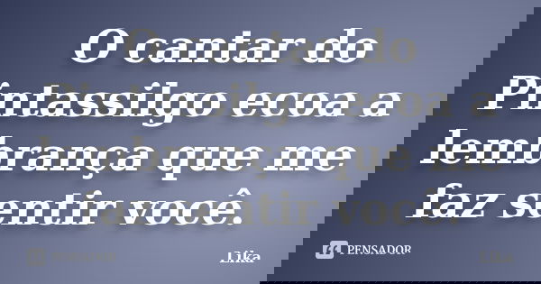 O cantar do Pintassilgo ecoa a lembrança que me faz sentir você.... Frase de Lika.
