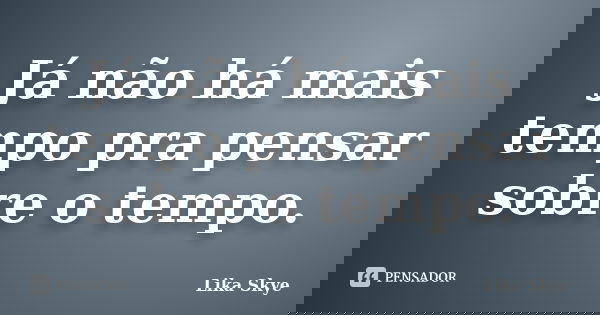 Já não há mais tempo pra pensar sobre o tempo.... Frase de Lika Skye.