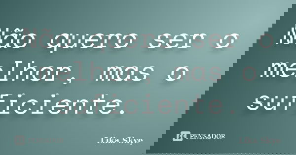 Não quero ser o melhor, mas o suficiente.... Frase de Lika Skye.