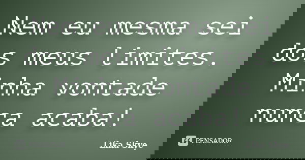 Nem eu mesma sei dos meus limites. Minha vontade nunca acaba!... Frase de Lika Skye.