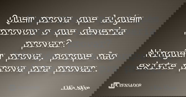 Quem prova que alguém provou o que deveria provar? Ninguém prova, porque não existe prova pra provar.... Frase de Lika Skye.