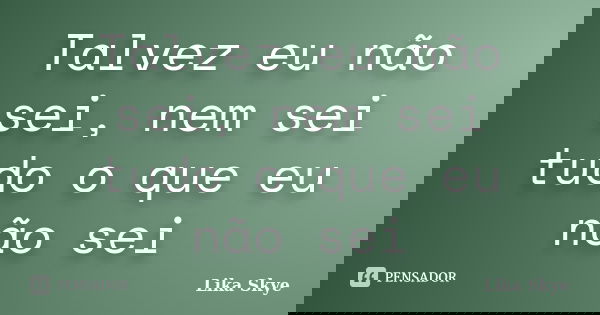 Talvez eu não sei, nem sei tudo o que eu não sei... Frase de Lika Skye.