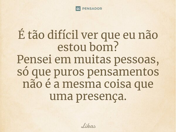 É tão difícil ver que eu não estou bom? Pensei em muitas pessoas, só que puros pensamentos não é a mesma coisa que uma presença.... Frase de Likas.