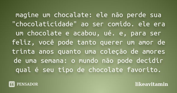 magine um chocalate: ele não perde sua "chocolaticidade" ao ser comido. ele era um chocolate e acabou, ué. e, para ser feliz, você pode tanto querer u... Frase de likeavitamin.