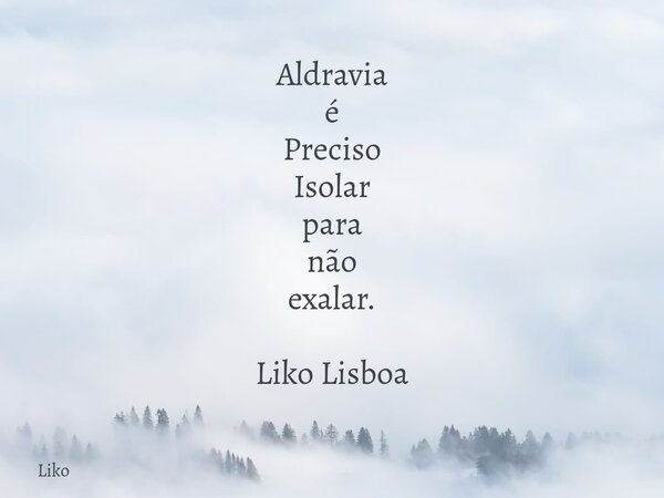 Aldravia é Preciso Isolar para não exalar. Liko Lisboa... Frase de liko.