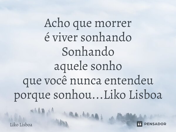 ⁠Acho que morrer é viver sonhando Sonhando aquele sonho que você nunca entendeu porque sonhou...Liko Lisboa... Frase de Liko Lisboa.
