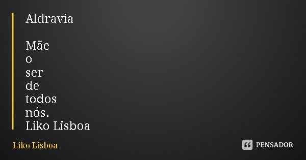 Aldravia Mãe
o ser
de todos
nós.
Liko Lisboa... Frase de Liko Lisboa.
