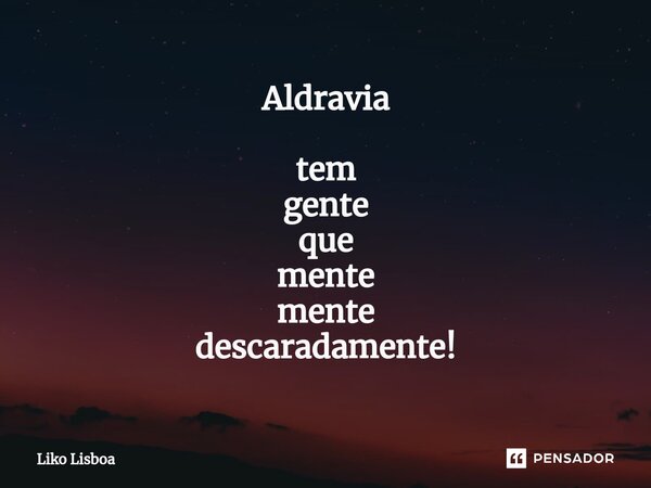 Aldravia tem gente que mente mente descaradamente!... Frase de Liko Lisboa.