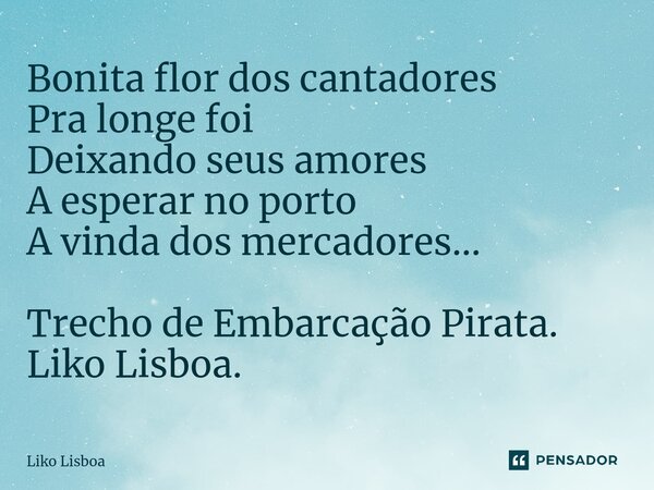 ⁠Bonita flor dos cantadores Pra longe foi Deixando seus amores A esperar no porto A vinda dos mercadores... Trecho de Embarcação Pirata. Liko Lisboa.... Frase de Liko Lisboa.