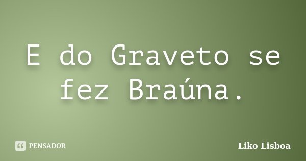 E do Graveto se fez Braúna.... Frase de Liko Lisboa.