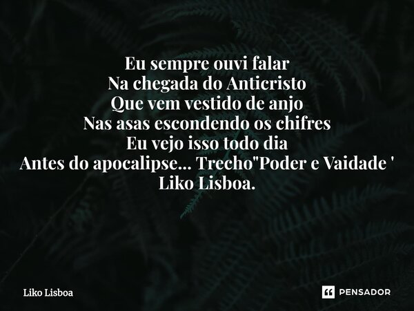 Eu sempre ouvi falar Na chegada do Anticristo Que vem vestido de anjo Nas asas escondendo os chifres Eu vejo isso todo dia Antes do apocalipse... Trecho "P... Frase de Liko Lisboa.