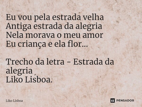 Eu vou pela estrada velha Antiga estrada da alegria Nela morava o meu amor Eu criança e ela flor... Trecho da letra - Estrada da alegria Liko Lisboa.⁠... Frase de Liko Lisboa.