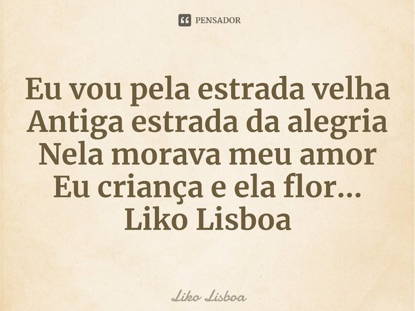 ⁠Eu vou pela estrada velha
Antiga estrada da alegria
Nela morava meu amor
Eu criança e ela flor... Liko Lisboa... Frase de Liko Lisboa.
