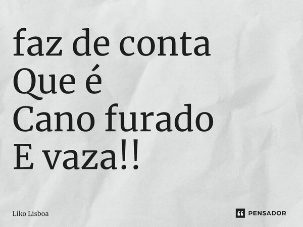 ⁠faz de conta Que é Cano furado E vaza!!... Frase de Liko Lisboa.