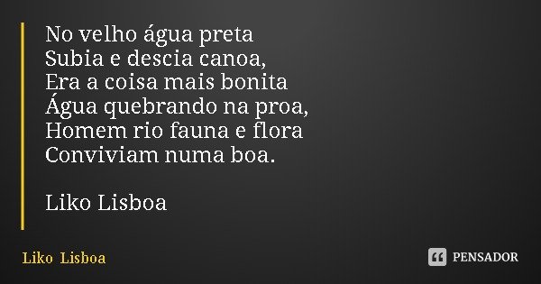 No velho água preta
Subia e descia canoa,
Era a coisa mais bonita
Água quebrando na proa,
Homem rio fauna e flora
Conviviam numa boa. Liko Lisboa... Frase de Liko Lisboa.