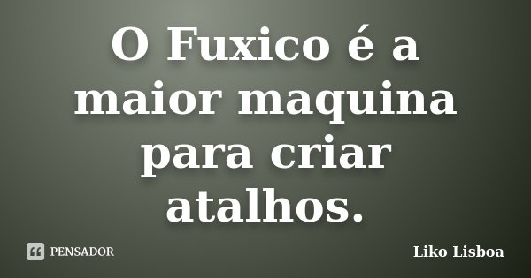 O Fuxico é a maior maquina para criar atalhos.... Frase de Liko Lisboa.