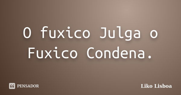 O fuxico Julga o Fuxico Condena.... Frase de Liko Lisboa.