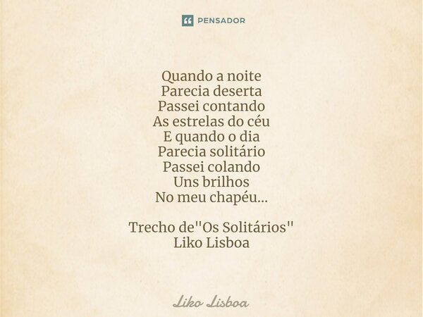 Quando a noite Parecia deserta Passei contando As estrelas do céu E quando o dia Parecia solitário Passei colando Uns brilhos No meu chapéu... Trecho de "O... Frase de Liko Lisboa.
