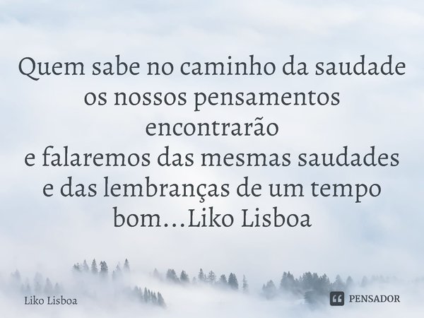 ⁠Quem sabe no caminho da saudade
os nossos pensamentos encontrarão
e falaremos das mesmas saudades
e das lembranças de um tempo bom...Liko Lisboa... Frase de Liko Lisboa.