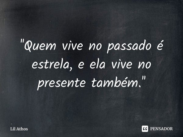 ''Quem vive no passado é estrela, e ela vive no presente também.''... Frase de Lil Athos.