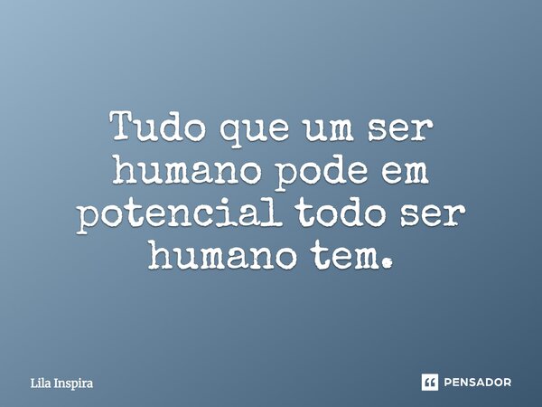 ⁠Tudo que um ser humano pode em potencial todo ser humano tem.... Frase de Lila Inspira.