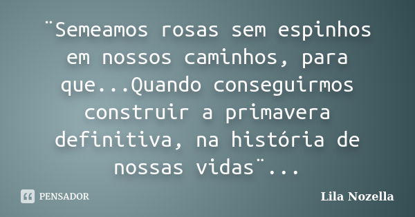 ¨Semeamos rosas sem espinhos em nossos caminhos, para que...Quando conseguirmos construir a primavera definitiva, na história de nossas vidas¨...... Frase de Lila Nozella.