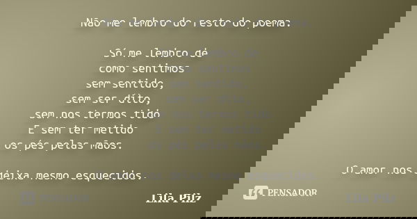 Não me lembro do resto do poema. Só me lembro de como sentimos sem sentido, sem ser dito, sem nos termos tido E sem ter metido os pés pelas mãos. O amor nos dei... Frase de Lila Pilz.